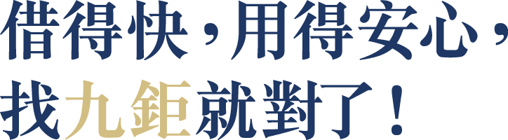 借得快，用得安心，找九鉅就對了！
